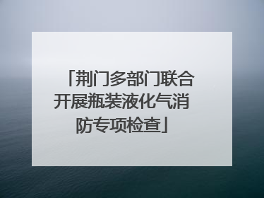 荆门多部门联合开展瓶装液化气消防专项检查