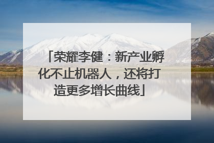 荣耀李健：新产业孵化不止机器人，还将打造更多增长曲线