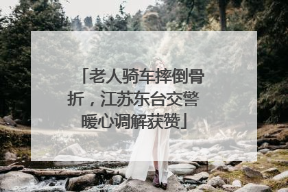 老人骑车摔倒骨折，江苏东台交警暖心调解获赞