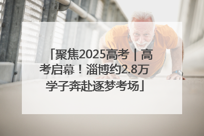 聚焦2025高考｜高考启幕！淄博约2.8万学子奔赴逐梦考场