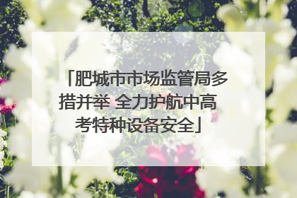 肥城市市场监管局多措并举 全力护航中高考特种设备安全