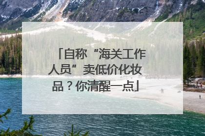 自称“海关工作人员”卖低价化妆品？你清醒一点