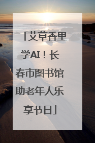艾草香里学AI！长春市图书馆助老年人乐享节日