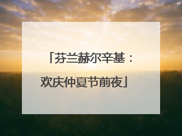 芬兰赫尔辛基：欢庆仲夏节前夜