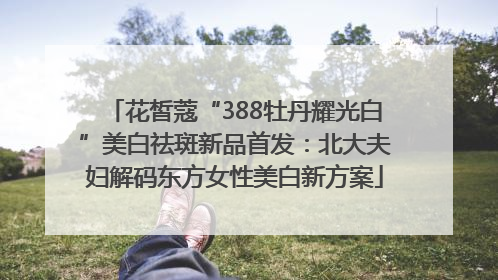 花皙蔻“388牡丹耀光白”美白祛斑新品首发：北大夫妇解码东方女性美白新方案