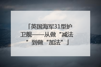 英国海军31型护卫舰——从做“减法”到做“加法”