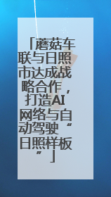 蘑菇车联与日照市达成战略合作，打造AI网络与自动驾驶“日照样板”