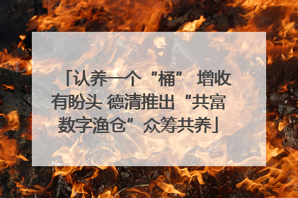 认养一个“桶” 增收有盼头 德清推出“共富数字渔仓”众筹共养