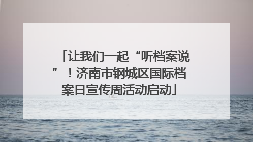 让我们一起“听档案说”！济南市钢城区国际档案日宣传周活动启动