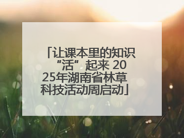 让课本里的知识“活”起来 2025年湖南省林草科技活动周启动