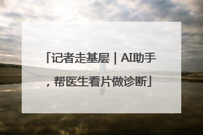 记者走基层｜AI助手，帮医生看片做诊断
