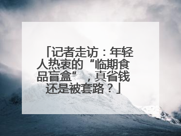 记者走访：年轻人热衷的“临期食品盲盒”，真省钱还是被套路？