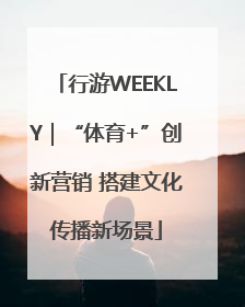 行游WEEKLY｜“体育+”创新营销 搭建文化传播新场景