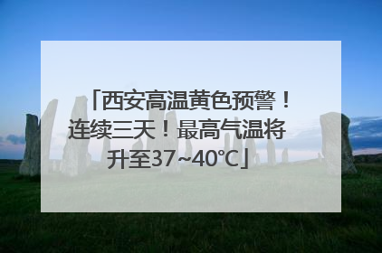 西安高温黄色预警！连续三天！最高气温将升至37~40℃