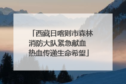 西藏日喀则市森林消防大队紧急献血 热血传递生命希望