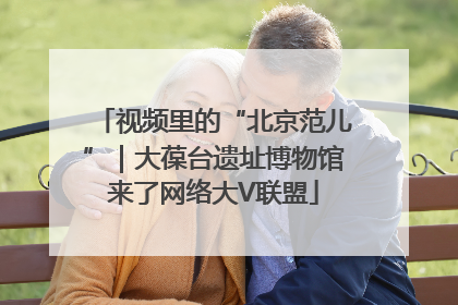 视频里的“北京范儿”｜大葆台遗址博物馆来了网络大V联盟