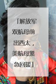 解放军双航母前出西太，美航母紧急回援