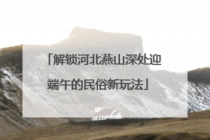 解锁河北燕山深处迎端午的民俗新玩法