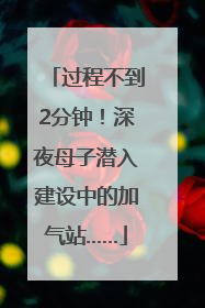 过程不到2分钟！深夜母子潜入建设中的加气站……