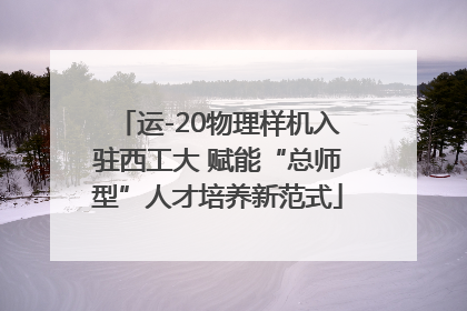 运-20物理样机入驻西工大 赋能“总师型”人才培养新范式