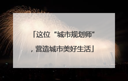 这位“城市规划师”，营造城市美好生活