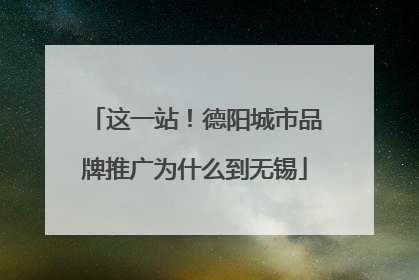这一站！德阳城市品牌推广为什么到无锡