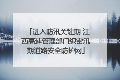 进入防汛关键期 江西高速管理部门织密汛期道路安全防护网
