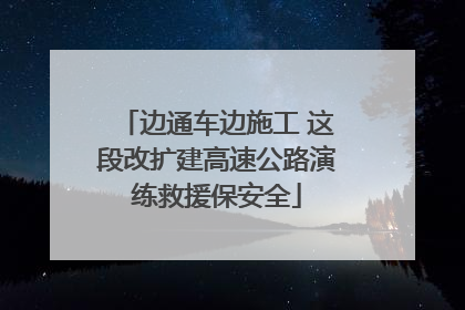 边通车边施工 这段改扩建高速公路演练救援保安全