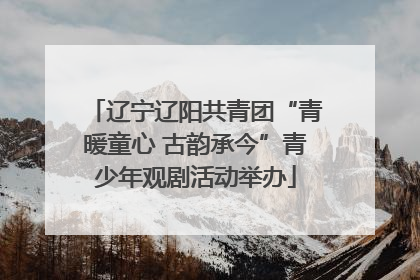 辽宁辽阳共青团“青暖童心 古韵承今”青少年观剧活动举办
