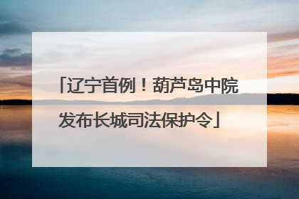辽宁首例！葫芦岛中院发布长城司法保护令