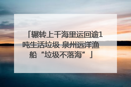 辗转上千海里运回逾1吨生活垃圾 泉州远洋渔船“垃圾不落海”