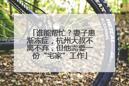 谁能帮忙？妻子患渐冻症，杭州大叔不离不弃，但他需要一份“宅家”工作