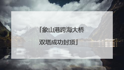 象山港跨海大桥双塔成功封顶