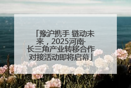 豫沪携手 链动未来，2025河南·长三角产业转移合作对接活动即将启幕