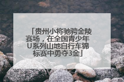 贵州小将驰骋金陵赛场，在全国青少年U系列山地自行车锦标赛中勇夺3金