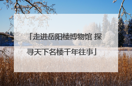 走进岳阳楼博物馆 探寻天下名楼千年往事