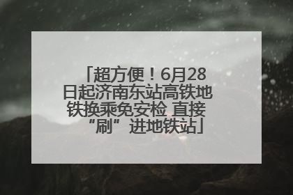 超方便！6月28日起济南东站高铁地铁换乘免安检 直接“刷”进地铁站
