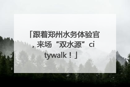 跟着郑州水务体验官，来场“双水源”citywalk！