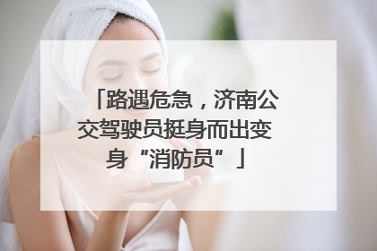 路遇危急，济南公交驾驶员挺身而出变身“消防员”