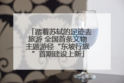 踏着苏轼的足迹去旅游 全国首条文物主题游径“东坡行旅”首期建设上新