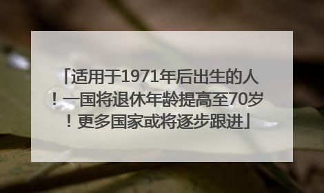适用于1971年后出生的人！一国将退休年龄提高至70岁！更多国家或将逐步跟进