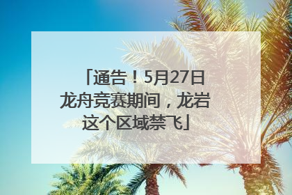 通告！5月27日龙舟竞赛期间，龙岩这个区域禁飞