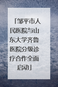 邹平市人民医院与山东大学齐鲁医院分级诊疗合作全面启动