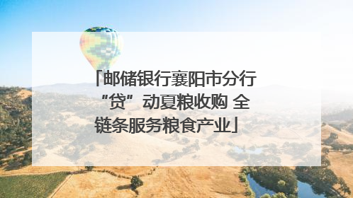 邮储银行襄阳市分行“贷”动夏粮收购 全链条服务粮食产业
