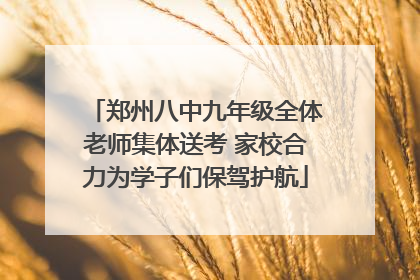 郑州八中九年级全体老师集体送考 家校合力为学子们保驾护航