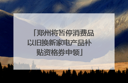 郑州将暂停消费品以旧换新家电产品补贴资格券申领