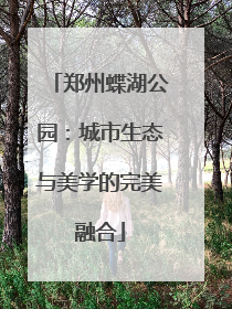 郑州蝶湖公园：城市生态与美学的完美融合