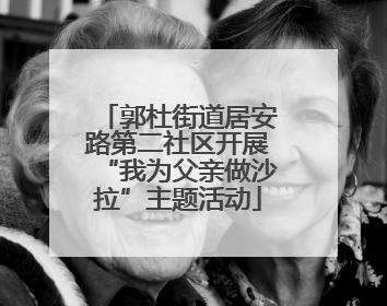 郭杜街道居安路第二社区开展“我为父亲做沙拉”主题活动