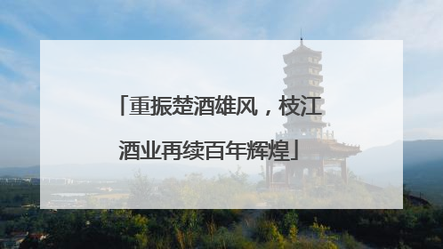 重振楚酒雄风，枝江酒业再续百年辉煌