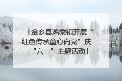 金乡县鸡黍镇开展“红色传承童心向党”庆“六一”主题活动